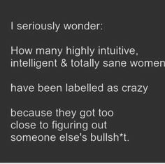 an image with the words i seriously wonder how many highly intilitive intelligent & totally sane women have been labelled as crazy because they got too close to