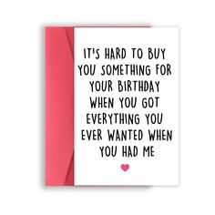 a card that says it's hard to buy you something for your birthday when you got everything you ever wanted when you had me