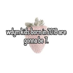 a strawberry with the words, whyn kids born in 2018 are gona be 7