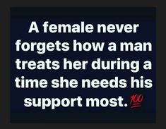 a female never forgets how a man treats her during a time she needs his support most