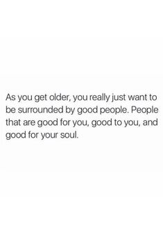 an image with the words as you get older, you really just want to be surrounded by good people