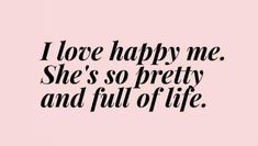 the words i love happy me she's so pretty and full of life