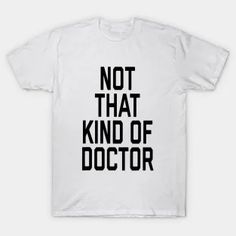 a white t - shirt that says, not that kind of doctor on the front