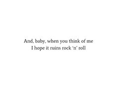 the words are written in black and white on a white background that says, and baby, when you think of me i hope it ruins rock'n roll