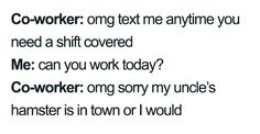 the words are written in black and white on a paper sheet that says,'co - worker omg text me anytime you need a shift covered? i can you work today?????