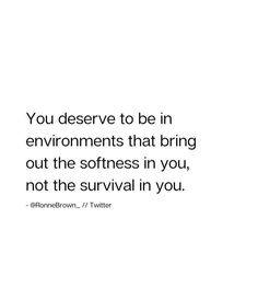 the quote you deserves to be in environmentals that bring out the softness in you, not the survival in you