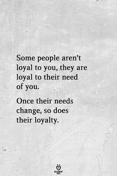 some people aren't loyal to you, they are royal to their need of you once their needs change, so does their royalty