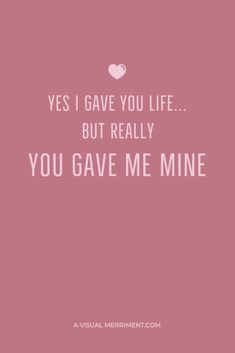 a quote that says, yes i gave you life but really you gave me mine