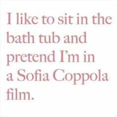 i like to sit in the bath tub and pretend i'm in a sofa copola film