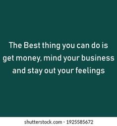 the best thing you can do is get money, mind your business and stay out your feelings