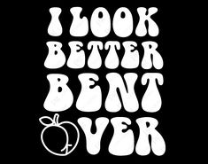 i look better bent over with an apple in the middle and words below it that say,