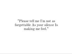 "Please tell me I'm not as forgettable As your silence Is making me feel." Over Love Quotes Feelings, Easily Forgotten Quotes Feelings, Loving You Silently Quotes, Forgotten About Quotes, Quotes For Loneliness Strength, Silence In Relationship, Fine Quotes Feelings, Having Feelings For Someone Quotes, Quotes About Getting Ignored