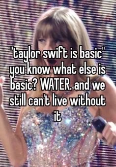 taylor swift is basic you know what else is basic? water and we still can't live without it