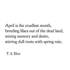 a quote from t s ellott about the cruelest month, brecking lilas out of the dead land, mixing memory and desert, stirring dull roots with spring rain