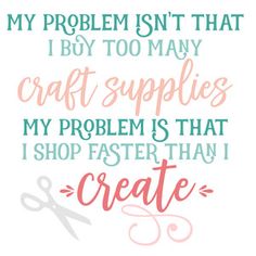 a quote that reads, my problem isn't that i buy to many craft supplies