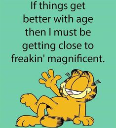 garfield the cat saying if things get better with age then must be getting close to freakin'magnificent