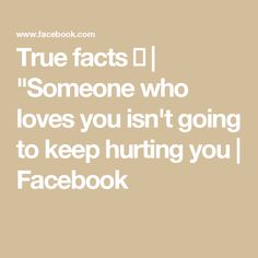 True facts 💯 | "Someone who loves you isn't going to keep hurting you | Facebook True Facts, Love You, Quotes