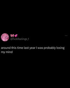 a black background with pink text that reads, i'm around this last year i was probably losing my mind