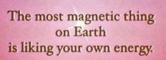 the most magnetic thing on earth is liking your own energy