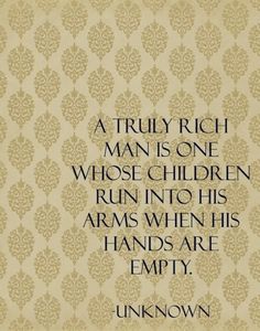 a quote that reads, a truly rich man is one whose children run into his arms when