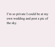 i'm so private i could be at my own wedding and post a pic of the sky