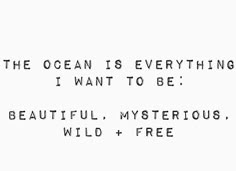 the ocean is everything i want to be beautiful, mysterious, wild and free quote