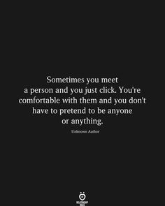 someones you meet a person and you just click you're comfortable with them and you don't have to pretend to be anyone or anything