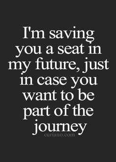 a quote that says i'm saving you a seat in my future just in case you want to be part of the journey