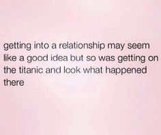 an image of a quote that says getting into a relationship may seem like a good idea but so was getting on the titanic and look what happened there