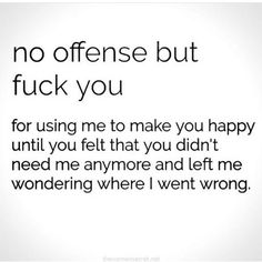 an image with the words, no offense but f k you for using me to make you happy until you felt that you didn't need me anymore and let me wondering where i went wrong