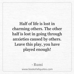 rumi quote about life is lost in charming others the other half is lost in going through anxies cause by others leave this play, you have played enough