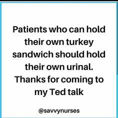 a quote that reads patients who can hold their own turkey sandwich should hold their own urinal thanks for coming to my ted