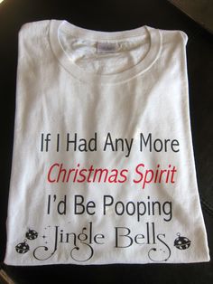 a t - shirt that says, if i had any more christmas spirit i'd be pooping jungle bells