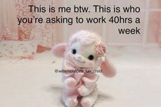 a small stuffed animal with a pink bow on its head and the words, this is me btw this is who you're asking to work 40hrs a week