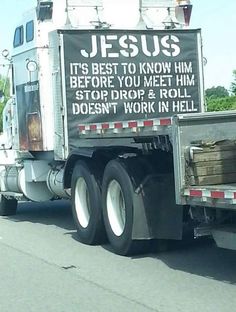 a semi truck driving down the road with a sign on it's side that says jesus is best to know him before you meet him stop drop and roll doesn't work in hell