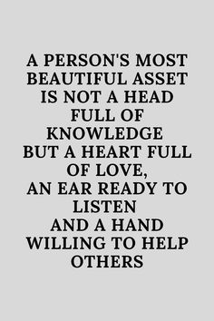 Greg background with a black inscription of inspirational quote the says that a person's most beautiful asset is not a head full of knowledge,but a heart full of love,an ear ready to listen and a hand willing to help others. Your Heart Is Beautiful Quote, My Heart Is Too Big Quotes, Heart Full Of Love Quotes, Helping One Another Quotes, Head Or Heart Quotes, Quotes On Loving Others, Full Heart Quotes, Humanity Quotes Helping Others, Loving Others Quotes