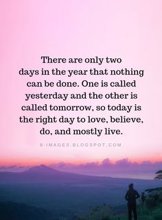 there are only two days in the year that nothing can be done one is called yesterday and the other is called tomorrow, so today is the right day to love,