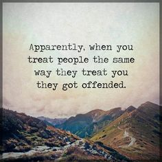 a quote that reads, apparently, when you treat people the same way they treat you they got offered