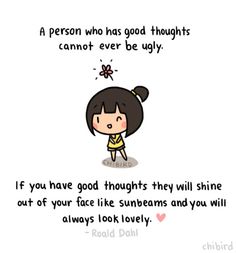 a person who has good thought cannot ever be ugly if you have good thoughts they will shine out of your face like sunbeams and you will always look lovely