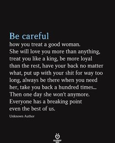 a quote from unknown author, be careful how you treat a good woman she will love you more than anything that you like