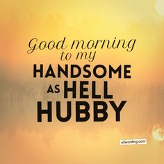 an image of a quote that says good morning to my handsome husband as hell hubby