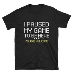 a t - shirt that says i paused my game to be here you're welcome