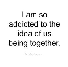 a quote that says i am so adicted to the idea of us being together