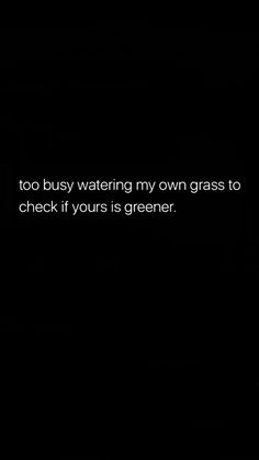 a black and white photo with the words, too busy watering my own grass to check if yours is greener