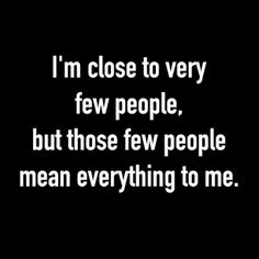 the words i'm close to very few people, but those few people mean everything to me