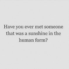 an image with the words have you ever met someone that was sunshine in the human form?