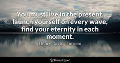 the quote you must live in the present, launch yourself on every wave, find your identity in each moment