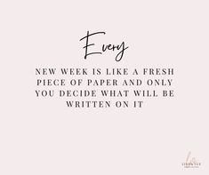 a quote that says, every new week is like a fresh piece of paper and only you decide what will be written on it