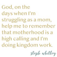 a quote that reads, god, on the days when i'm struggling as a mom help me to remember that motherhood is a high calling and i'm doing kingdom work