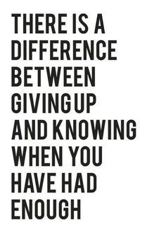 there is a quote that says, there is a difference between giving up and known when you have had enough